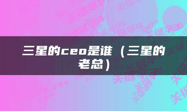 三星的ceo是谁（三星的老总）
