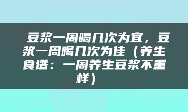  豆浆一周喝几次为宜，豆浆一周喝几次为佳（养生食谱：一周养生豆浆不重样） 