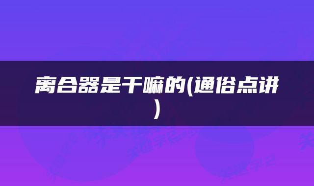 离合器是干嘛的(通俗点讲)