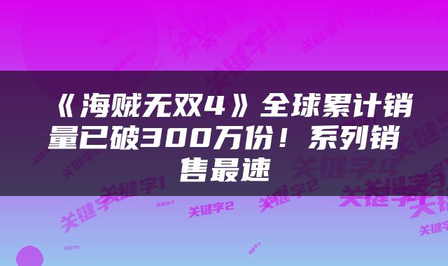 《海贼无双4》全球累计销量已破300万份！系列销售最速