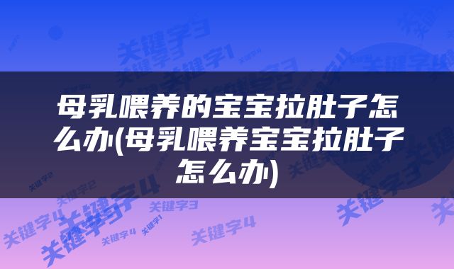 母乳喂养的宝宝拉肚子怎么办(母乳喂养宝宝拉肚子怎么办)