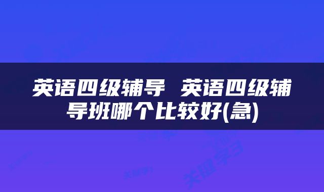 英语四级辅导 英语四级辅导班哪个比较好(急)
