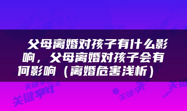  父母离婚对孩子有什么影响，父母离婚对孩子会有何影响（离婚危害浅析） 