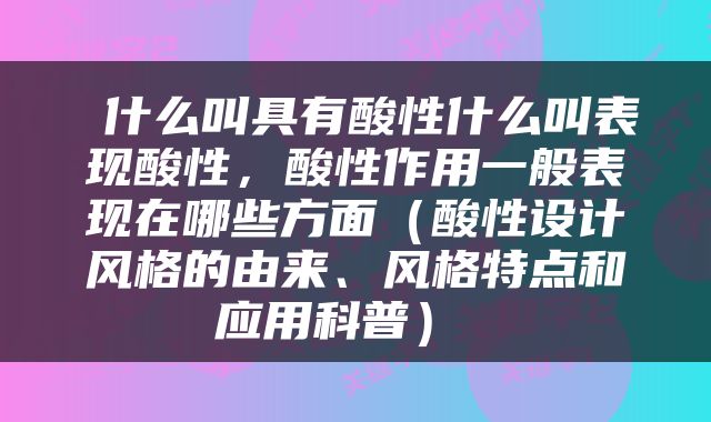  什么叫具有酸性什么叫表现酸性，酸性作用一般表现在哪些方面（酸性设计风格的由来、风格特点和应用科普） 
