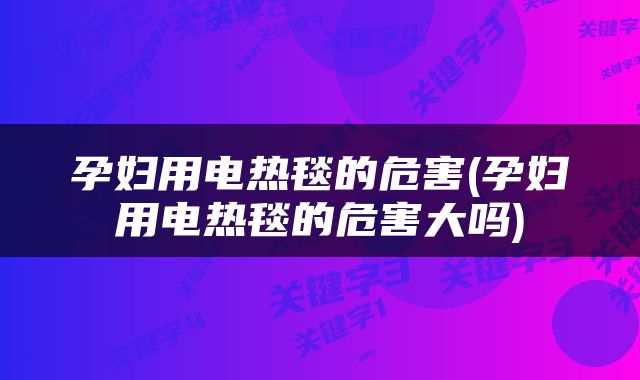 孕妇用电热毯的危害(孕妇用电热毯的危害大吗)