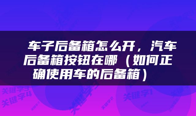  车子后备箱怎么开，汽车后备箱按钮在哪（如何正确使用车的后备箱） 