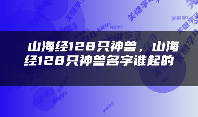  山海经128只神兽，山海经128只神兽名字谁起的 