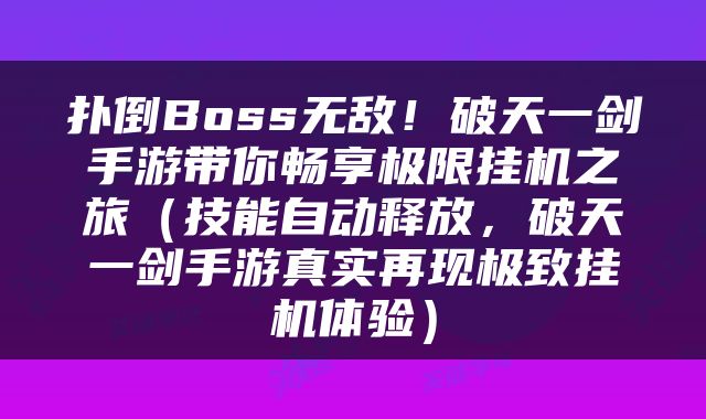 扑倒Boss无敌！破天一剑手游带你畅享极限挂机之旅（技能自动释放，破天一剑手游真实再现极致挂机体验）