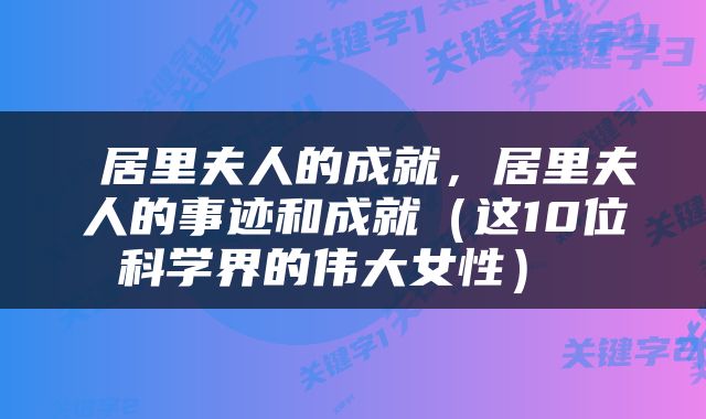  居里夫人的成就，居里夫人的事迹和成就（这10位科学界的伟大女性） 