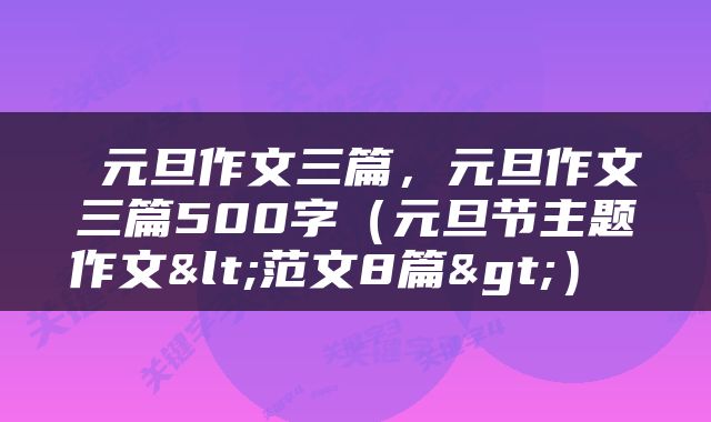 元旦作文三篇，元旦作文三篇500字（元旦节主题作文<范文8篇>） 