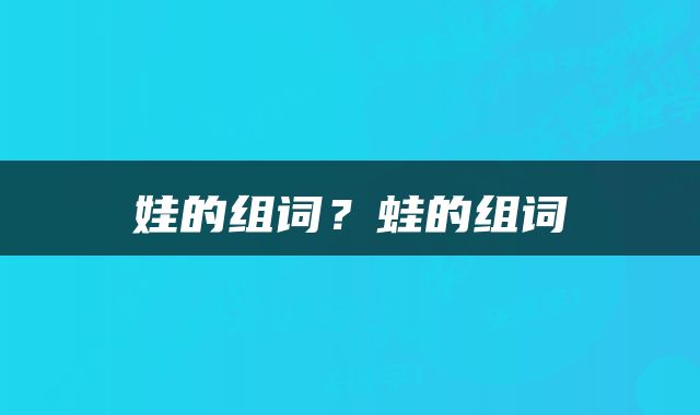娃的组词？蛙的组词