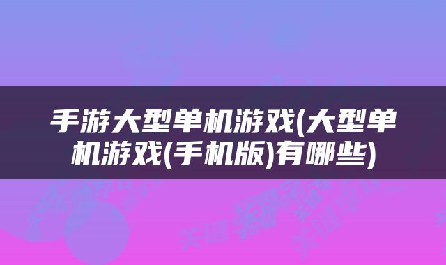 手游大型单机游戏(大型单机游戏(手机版)有哪些)