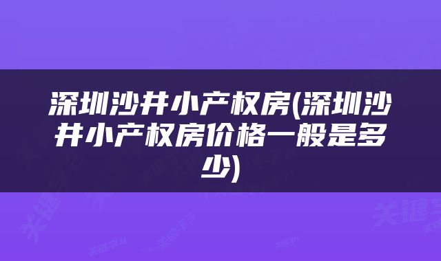 深圳沙井小产权房(深圳沙井小产权房价格一般是多少)