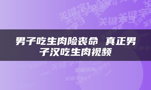 男子吃生肉险丧命 真正男子汉吃生肉视频