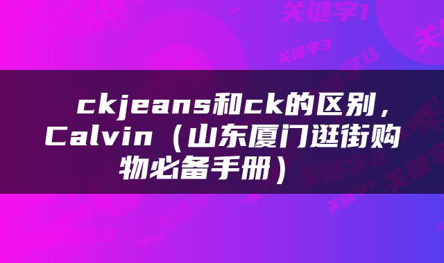  ckjeans和ck的区别，Calvin（山东厦门逛街购物必备手册） 