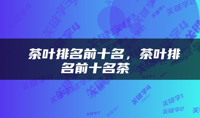  茶叶排名前十名，茶叶排名前十名茶 