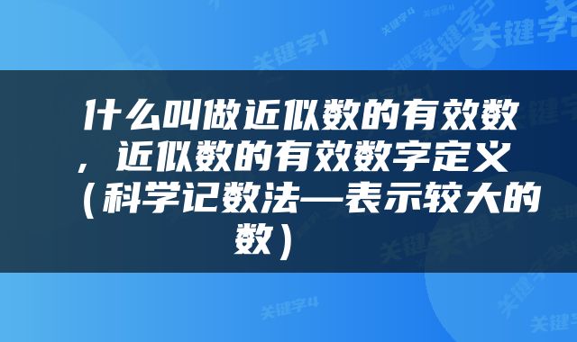  什么叫做近似数的有效数，近似数的有效数字定义（科学记数法—表示较大的数） 