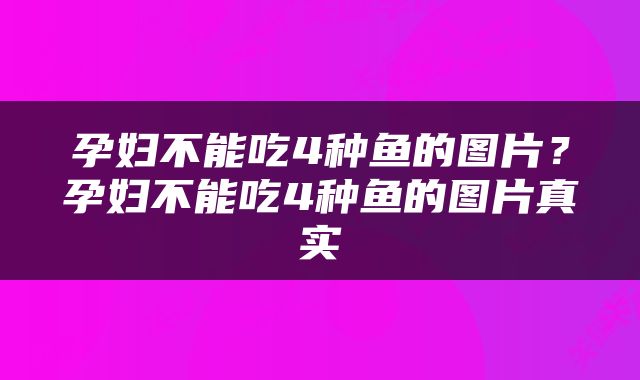 孕妇不能吃4种鱼的图片？孕妇不能吃4种鱼的图片真实
