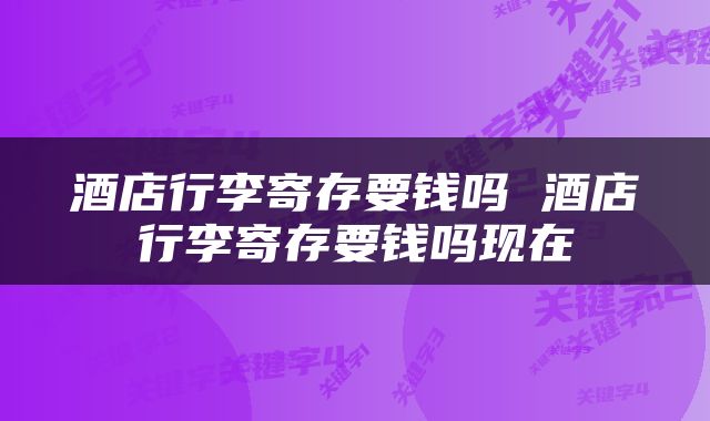 酒店行李寄存要钱吗 酒店行李寄存要钱吗现在