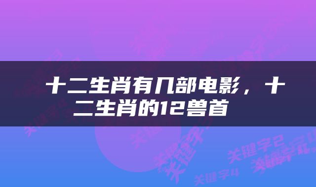  十二生肖有几部电影，十二生肖的12兽首 