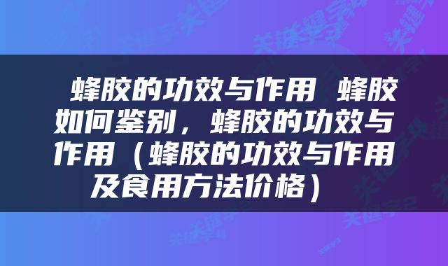  蜂胶的功效与作用 蜂胶如何鉴别，蜂胶的功效与作用（蜂胶的功效与作用及食用方法价格） 