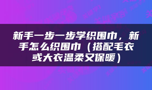 新手一步一步学织围巾，新手怎么织围巾（搭配毛衣或大衣温柔又保暖）