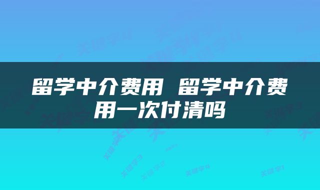 留学中介费用 留学中介费用一次付清吗