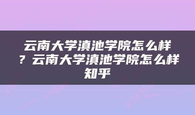 云南大学滇池学院怎么样？云南大学滇池学院怎么样知乎