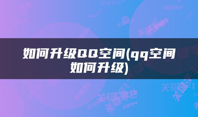 如何升级QQ空间(qq空间如何升级)