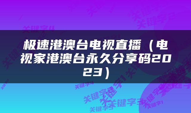 极速港澳台电视直播（电视家港澳台永久分享码2023）