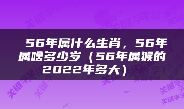  56年属什么生肖，56年属啥多少岁（56年属猴的2022年多大） 