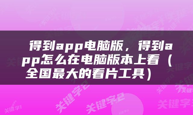  得到app电脑版，得到app怎么在电脑版本上看（全国最大的看片工具） 