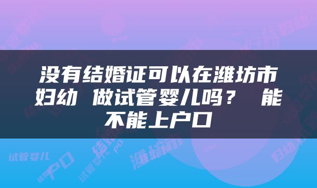 没有结婚证可以在潍坊市妇幼 做试管婴儿吗？ 能不能上户口