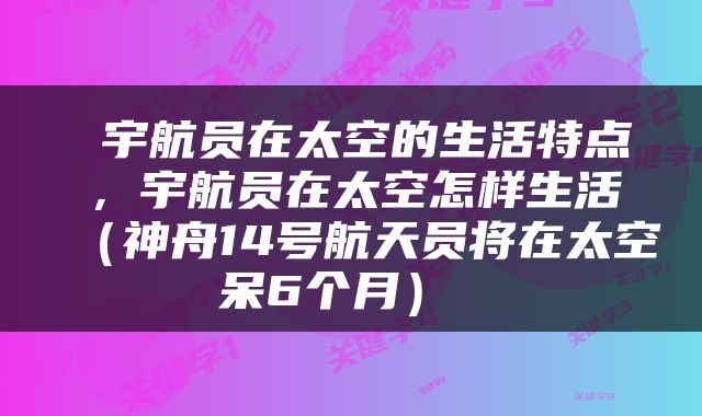  宇航员在太空的生活特点，宇航员在太空怎样生活（神舟14号航天员将在太空呆6个月） 