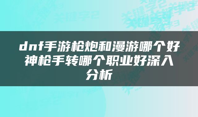 dnf手游枪炮和漫游哪个好神枪手转哪个职业好深入分析