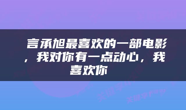  言承旭最喜欢的一部电影，我对你有一点动心，我喜欢你 