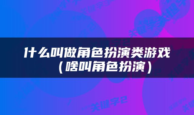 什么叫做角色扮演类游戏（啥叫角色扮演）