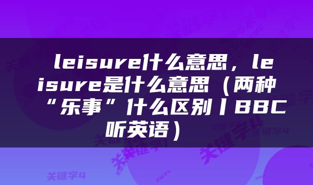  leisure什么意思，leisure是什么意思（两种“乐事”什么区别丨BBC听英语） 