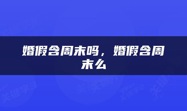 婚假含周末吗，婚假含周末么