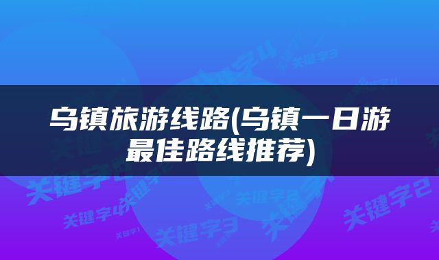 乌镇旅游线路(乌镇一日游最佳路线推荐)