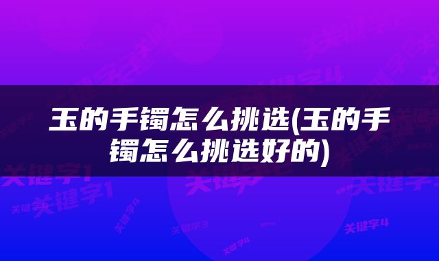 玉的手镯怎么挑选(玉的手镯怎么挑选好的)