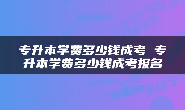 专升本学费多少钱成考 专升本学费多少钱成考报名