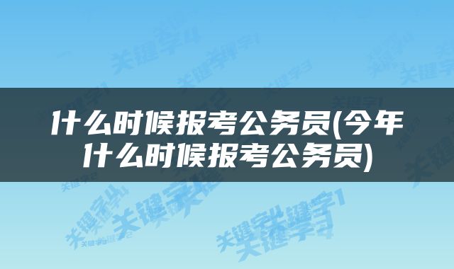 什么时候报考公务员(今年什么时候报考公务员)