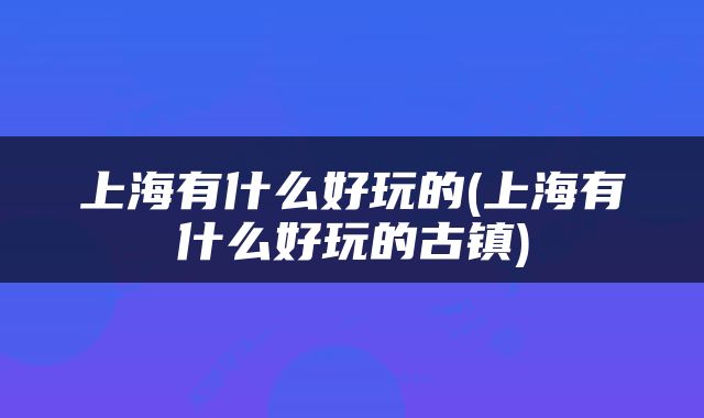 上海有什么好玩的(上海有什么好玩的古镇)