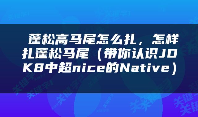 蓬松高马尾怎么扎，怎样扎蓬松马尾（带你认识JDK8中超nice的Native） 