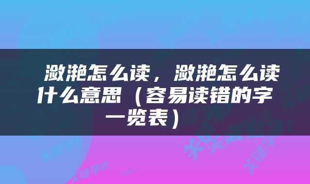 潋滟怎么读，潋滟怎么读什么意思（容易读错的字一览表） 