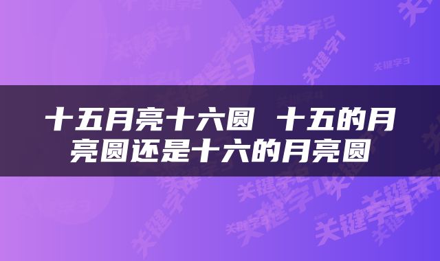 十五月亮十六圆 十五的月亮圆还是十六的月亮圆
