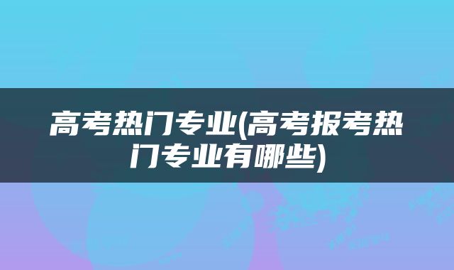 高考热门专业(高考报考热门专业有哪些)