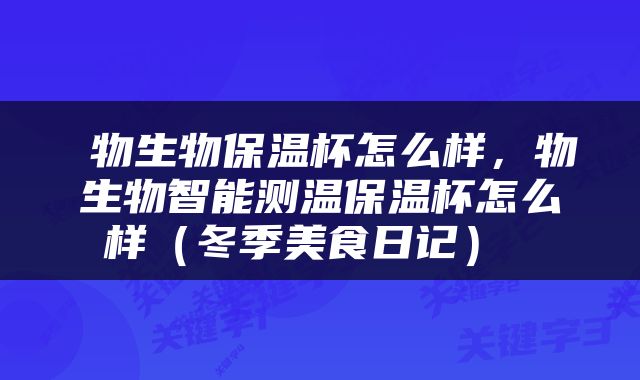  物生物保温杯怎么样，物生物智能测温保温杯怎么样（冬季美食日记） 