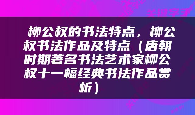  柳公权的书法特点，柳公权书法作品及特点（唐朝时期著名书法艺术家柳公权十一幅经典书法作品赏析） 